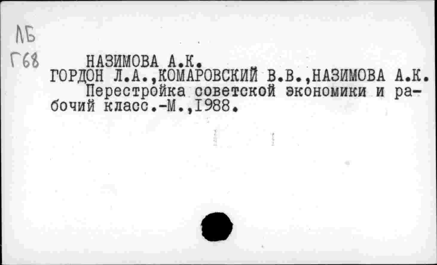 ﻿НАЗИМОВА АЛ.
ГОРДОН Л.А. .КОМАРОВСКИЙ В.В. .НАЗИМОВА АЛ.
Перестройка советской экономики и рабочий клаос.—М.,1988.